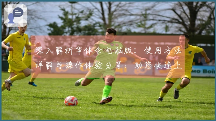 深入解析华体会电脑版：使用方法详解与操作体验分享，助您快速上手