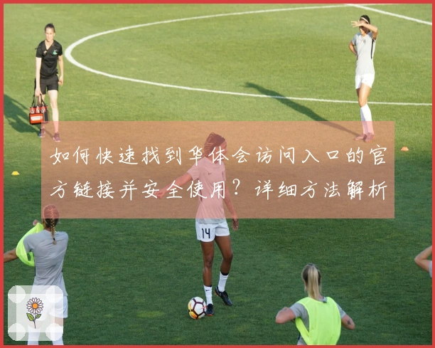 如何快速找到华体会访问入口的官方链接并安全使用？详细方法解析