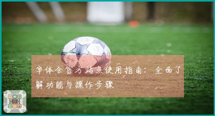 华体会官方站点使用指南：全面了解功能与操作步骤