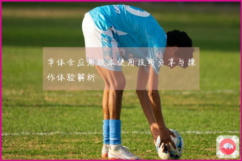 华体会应用版本使用技巧分享与操作体验解析