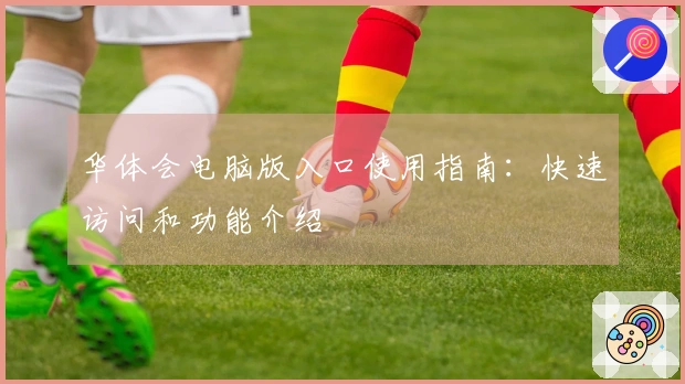 华体会电脑版入口使用指南：快速访问和功能介绍