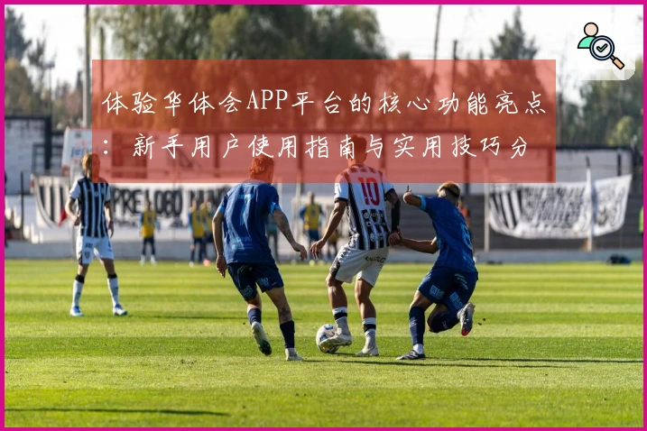 体验华体会APP平台的核心功能亮点：新手用户使用指南与实用技巧分享