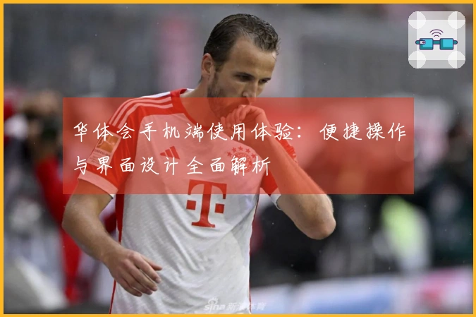 华体会手机端使用体验：便捷操作与界面设计全面解析