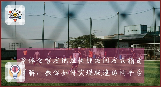 华体会官方地址快捷访问方式指南详解，教你如何实现极速访问平台服务体验