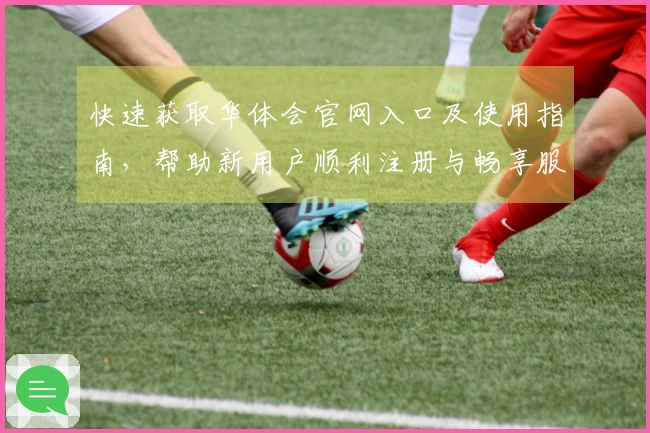 快速获取华体会官网入口及使用指南，帮助新用户顺利注册与畅享服务