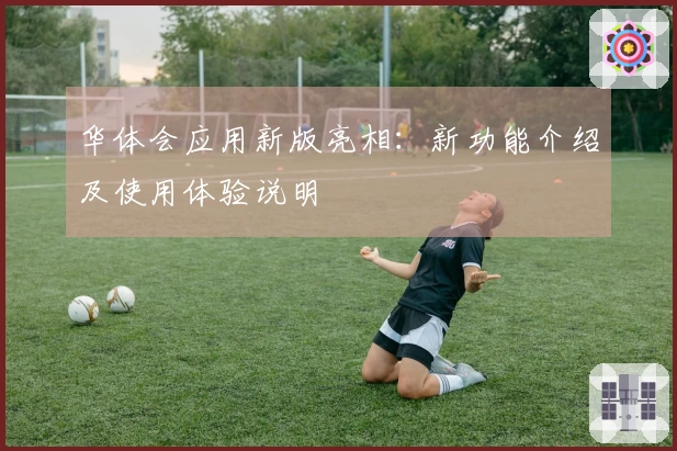 华体会应用新版亮相：新功能介绍及使用体验说明