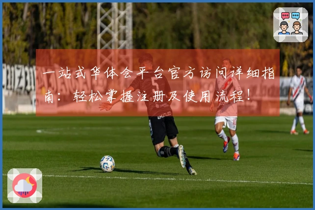 一站式华体会平台官方访问详细指南：轻松掌握注册及使用流程！