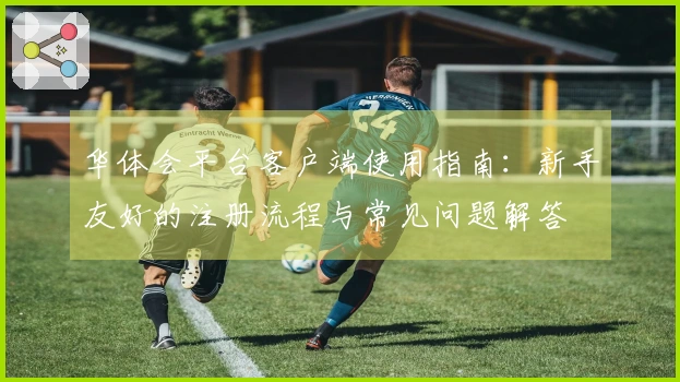 华体会平台客户端使用指南：新手友好的注册流程与常见问题解答