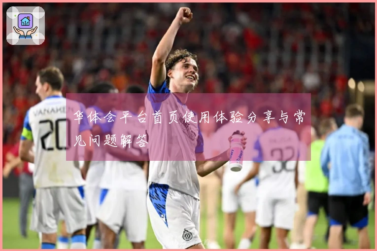 华体会平台首页使用体验分享与常见问题解答