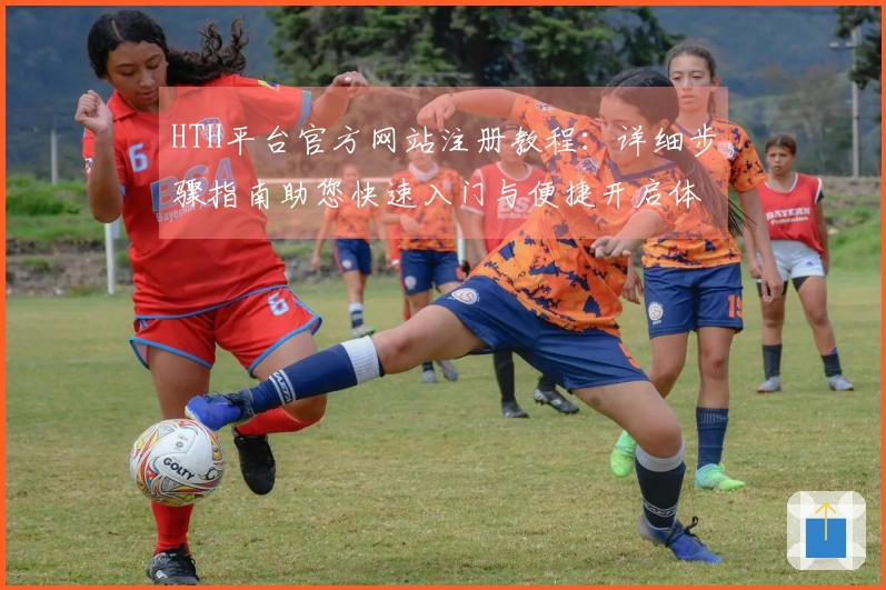 HTH平台官方网站注册教程:详细步骤指南助您快速入门与便捷开启体验之旅