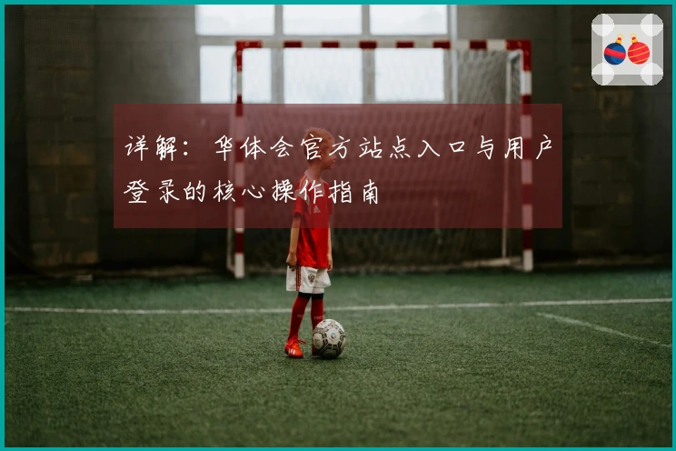详解：华体会官方站点入口与用户登录的核心操作指南