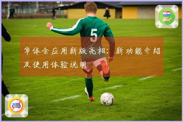 华体会应用新版亮相：新功能介绍及使用体验说明