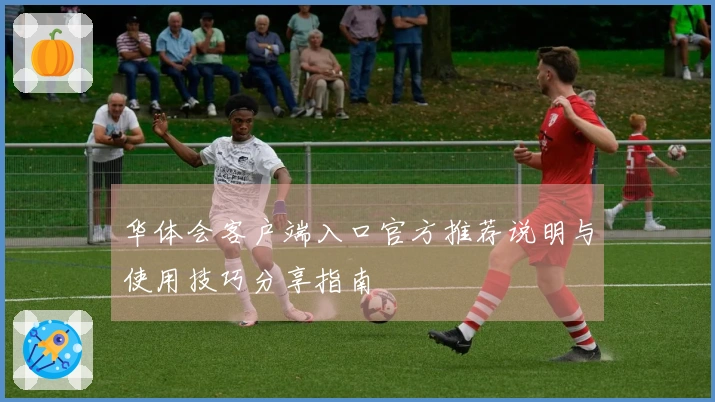 华体会客户端入口官方推荐说明与使用技巧分享指南