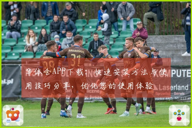 华体会APP下载：快速安装方法与使用技巧分享，优化您的使用体验