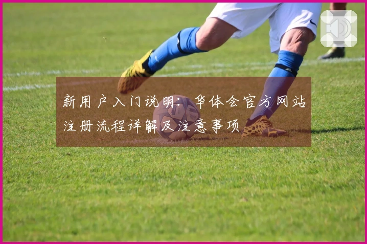 新用户入门说明：华体会官方网站注册流程详解及注意事项