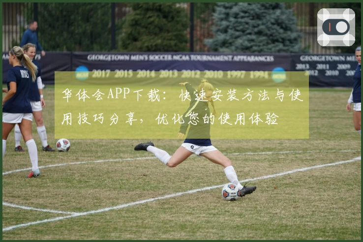 华体会APP下载：快速安装方法与使用技巧分享，优化您的使用体验