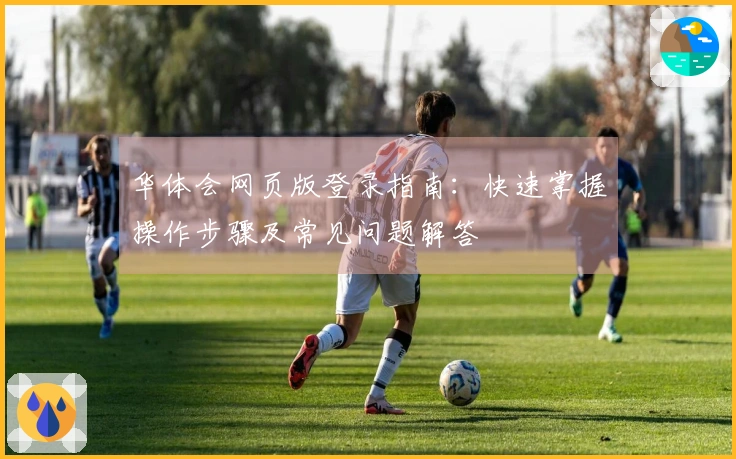 华体会网页版登录指南：快速掌握操作步骤及常见问题解答