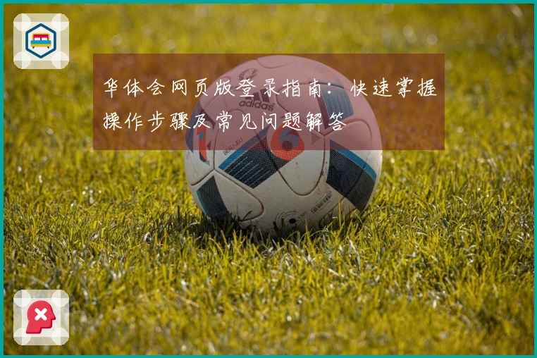 华体会网页版登录指南：快速掌握操作步骤及常见问题解答