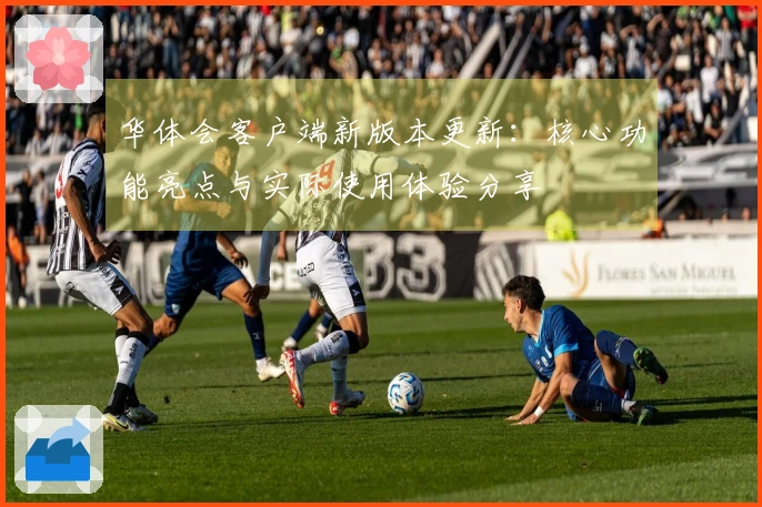华体会客户端新版本更新:核心功能亮点与实际使用体验分享