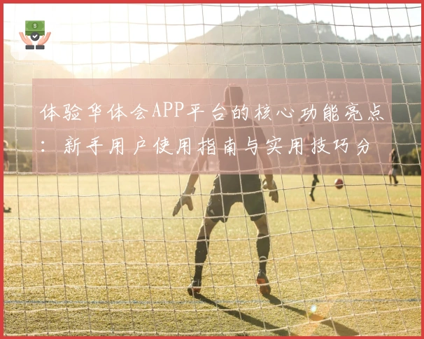 体验华体会APP平台的核心功能亮点：新手用户使用指南与实用技巧分享