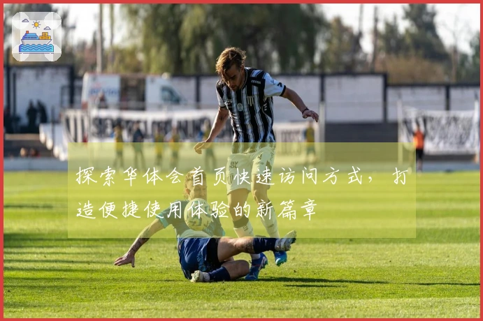 探索华体会首页快速访问方式，打造便捷使用体验的新篇章