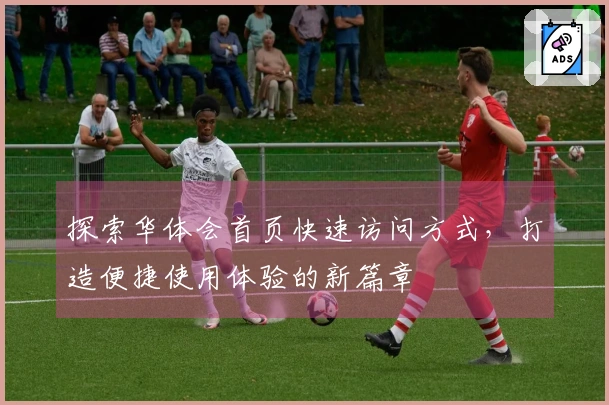 探索华体会首页快速访问方式，打造便捷使用体验的新篇章