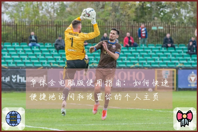 华体会电脑版使用指南:如何快速便捷地访问和设置你的个人主页