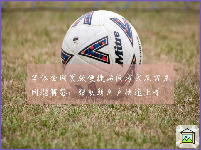 华体会网页版便捷访问方式及常见问题解答，帮助新用户快速上手