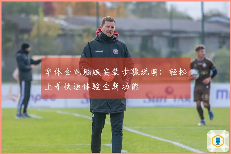 华体会电脑版安装步骤说明：轻松上手快速体验全新功能