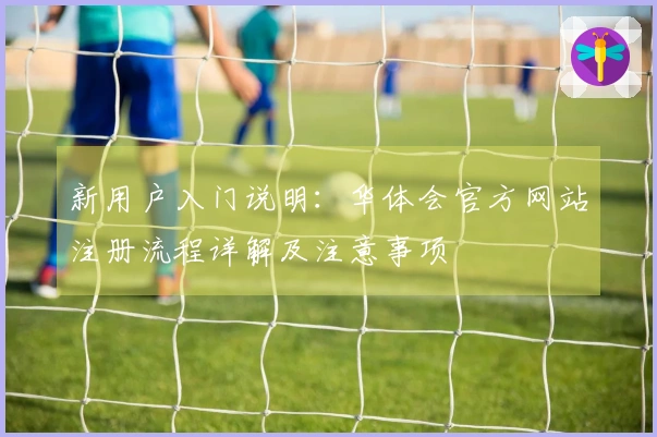 新用户入门说明：华体会官方网站注册流程详解及注意事项